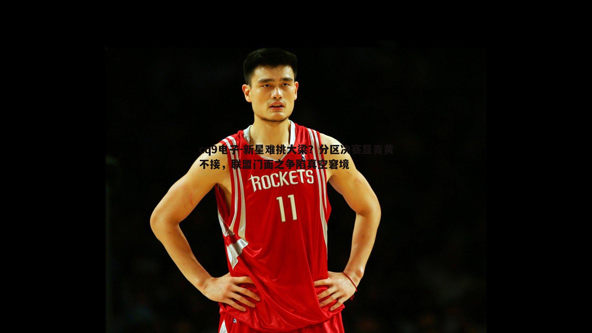新星难挑大梁？分区决赛显青黄不接，联盟门面之争陷真空窘境